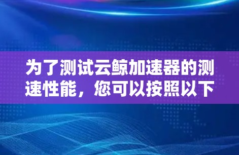 为了测试云鲸加速器的测速性能，您可以按照以下步骤进行操作