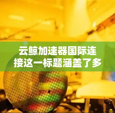 云鲸加速器国际连接这一标题涵盖了多个方面，主要包括
