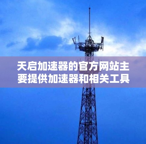 天启加速器的官方网站主要提供加速器和相关工具的下载服务。以下是天启加速器的官方网址