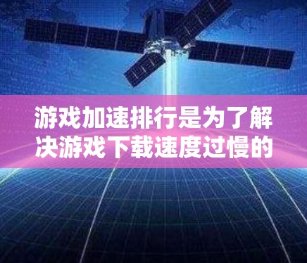 游戏加速排行是为了解决游戏下载速度过慢的问题而开发的工具。它通过分析下载速度、游戏类型、平台等多方面因素,为用户推荐最适合的下载路径。以下是关于如何理解和使用游戏加速排行的详细步骤