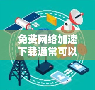 免费网络加速下载通常可以通过以下几种方式实现