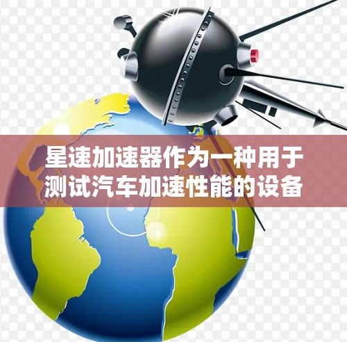 星速加速器作为一种用于测试汽车加速性能的设备，其评测可以从以下几个方面进行分析