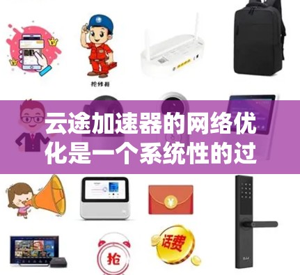 云途加速器的网络优化是一个系统性的过程,旨在提升网络性能和数据处理效率。以下是一个结构化的优化指南,结合了最佳实践和具体步骤