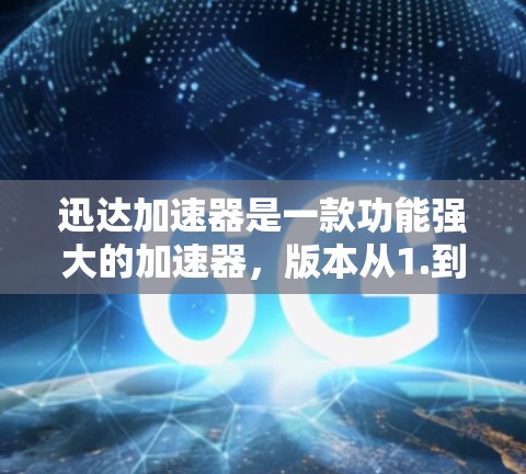 迅达加速器是一款功能强大的加速器，版本从1.到3.1逐步优化，满足不同用户的需求。以下是版本的主要特点和升级