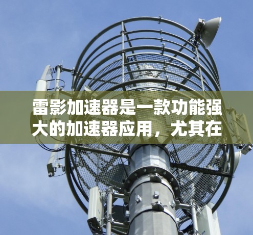 雷影加速器是一款功能强大的加速器应用，尤其在加速游戏、文件传输、数据下载等领域具有重要作用。以下是关于它的详细介绍
