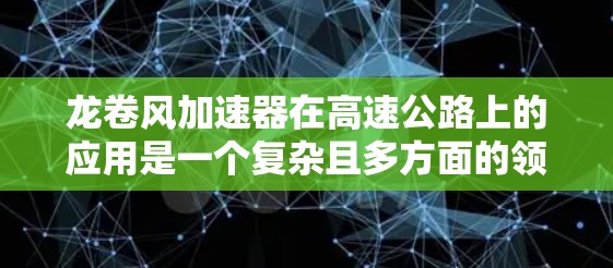龙卷风加速器在高速公路上的应用是一个复杂且多方面的领域，涉及多个关键因素和挑战。以下是对龙卷风加速器在高速线路中的应用的独特之处的详细分析