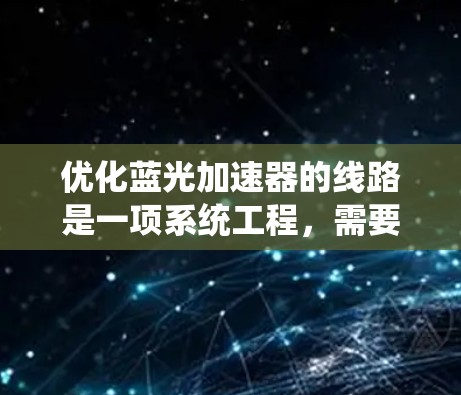 优化蓝光加速器的线路是一项系统工程，需要从硬件、软件和环境等多个方面进行全面评估和改进。以下是一个详细且结构化的优化策略