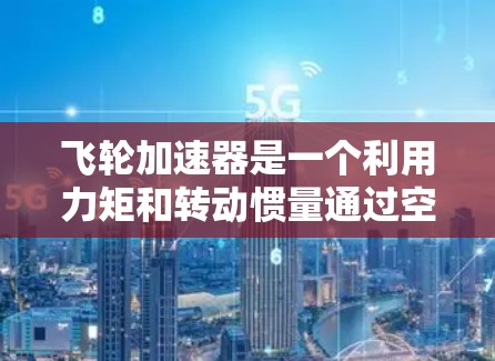 飞轮加速器是一个利用力矩和转动惯量通过空气流动来加速物体的装置。其核心原理基于物理学中的转动规律,即力矩等于转动惯量乘以角加速度。以下是对其设计和应用的详细解析