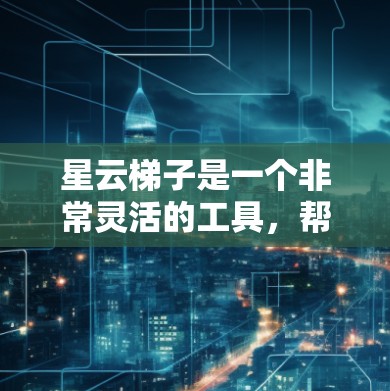 星云梯子是一个非常灵活的工具，帮助用户连接和管理星云服务。以下是详细的使用步骤和注意事项