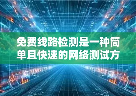 免费线路检测是一种简单且快速的网络测试方法，适合普通用户进行基本测试。以下是对其含义的详细解释