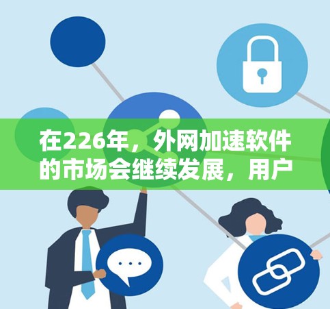 在226年,外网加速软件的市场会继续发展,用户可以选择多种高效、稳定且安全的工具。以下是一些推荐的外网加速软件及其特点