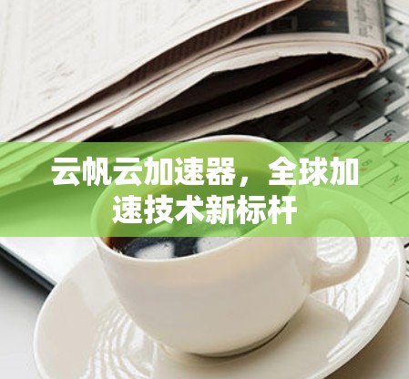 云帆云加速器,全球加速技术新标杆