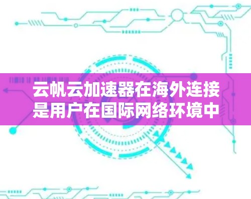 云帆云加速器在海外连接是用户在国际网络环境中加速网页和文件下载的一种选项。以下是对该服务在海外的详细信息