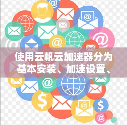 使用云帆云加速器分为基本安装、加速设置、加载和下载、设置优化、监控与优化、高级功能和测试与使用注意事项等多个步骤。以下是一个详细且结构化的心得，帮助您逐步掌握该工具的使用方法