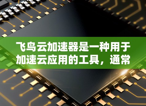 飞鸟云加速器是一种用于加速云应用的工具，通常用于提升网页加载速度、加速下载、优化搜索等。如果你指的是飞鸟云加速器移动端，以下是一些可能的信息和建议