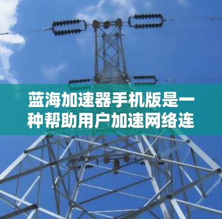 蓝海加速器手机版是一种帮助用户加速网络连接的工具，适用于用户在手机上进行文件下载、处理文件传输等任务。以下是关于蓝海加速器的详细介绍