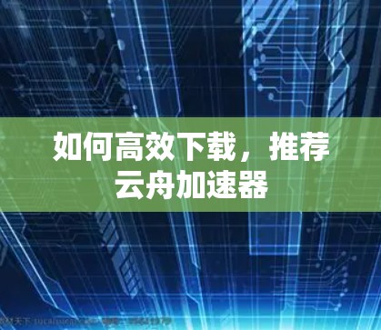 如何高效下载,推荐云舟加速器