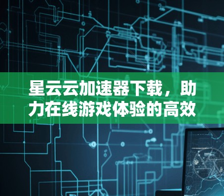 星云云加速器下载，助力在线游戏体验的高效加速神器