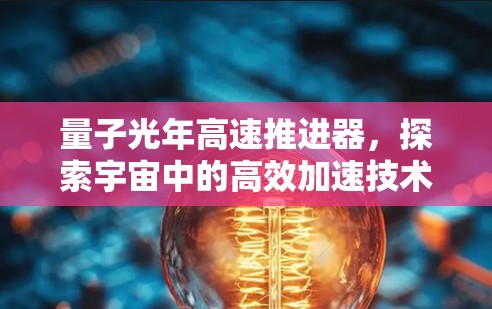 量子光年高速推进器，探索宇宙中的高效加速技术