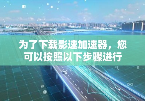 为了下载影速加速器，您可以按照以下步骤进行
