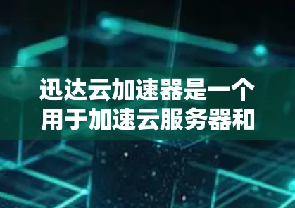 迅达云加速器是一个用于加速云服务器和转存的工具。如果你需要下载迅达云加速器，可以按照以下步骤进行