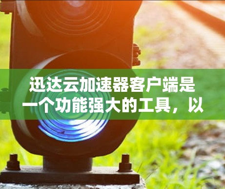 迅达云加速器客户端是一个功能强大的工具，以下是使用迅达云加速器客户端的具体步骤