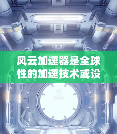 风云加速器是全球性的加速技术或设备，其全球线路和分布情况取决于具体的加速器型号和应用场景。以下是一些可能的情况和分布情况