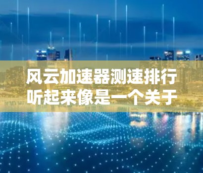 风云加速器测速排行听起来像是一个关于测试车辆加速性能的工具或平台，用户可能在寻找一种方法来评估车辆的加速能力。以下是关于风云加速器测速排行的一些关键信息和内容