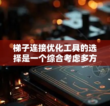 梯子连接优化工具的选择是一个综合考虑多方面的步骤，以下是详细的步骤指南