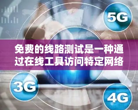 免费的线路测试是一种通过在线工具访问特定网络连接的方法，帮助用户了解网络的状态和状况。以下是对该主题的详细总结