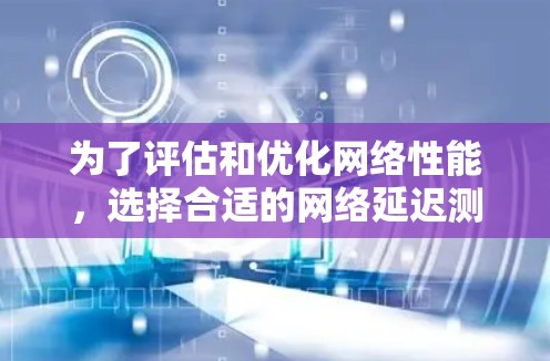 为了评估和优化网络性能，选择合适的网络延迟测试工具至关重要。以下是一些推荐的工具及其适用场景