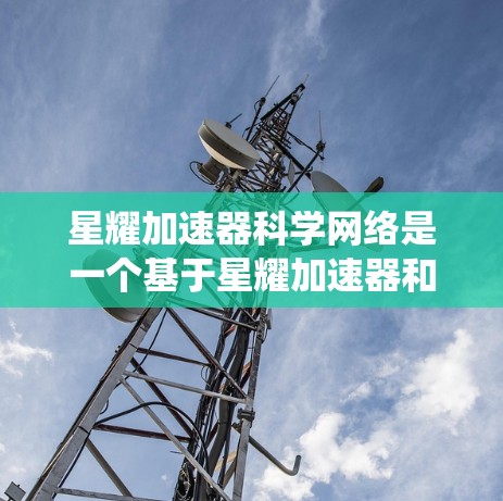 星耀加速器科学网络是一个基于星耀加速器和星耀网络的系统，旨在通过网络连接多个加速器来加速科学计算和数据处理任务。以下是对该技术的详细介绍