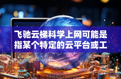 飞驰云梯科学上网可能是指某个特定的云平台或工具，用于远程学习、培训、或网络教育。以下是一些可能的解释和解决方案