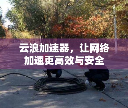 云浪加速器，让网络加速更高效与安全