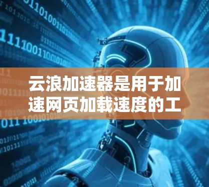云浪加速器是用于加速网页加载速度的工具，它通过多种技术优化网页加载时间。扩展到海外访问，需要考虑以下关键点
