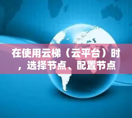 在使用云梯（云平台）时，选择节点、配置节点的数量、层级、资源分配以及优化节点性能是关键步骤。以下是一些常见的节点选择和配置方法，供您参考