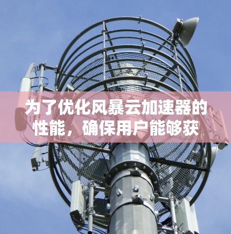 为了优化风暴云加速器的性能，确保用户能够获得更好的网络加速效果，可以按照以下步骤进行调整