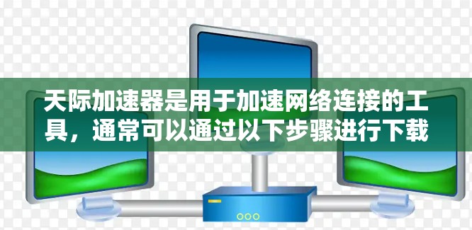 天际加速器是用于加速网络连接的工具，通常可以通过以下步骤进行下载和使用