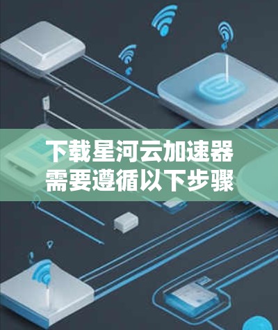 下载星河云加速器需要遵循以下步骤