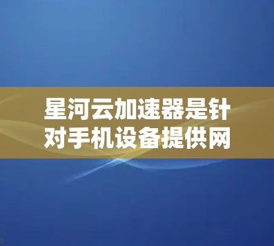 星河云加速器是针对手机设备提供网络加速功能的工具，通常用于在手机上快速连接到互联网。以下是星河云加速器在手机端的使用指南