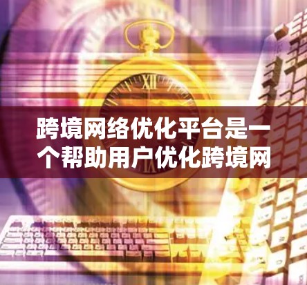跨境网络优化平台是一个帮助用户优化跨境网络功能的工具，旨在提升网络性能、用户体验以及流量利用率。以下是一个详细的平台概述，涵盖其功能、特点以及适用场景