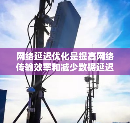 网络延迟优化是提高网络传输效率和减少数据延迟的重要技术，涉及多个方法和策略。以下是对网络延迟优化方案的详细总结