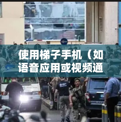 使用梯子手机（如语音应用或视频通话软件）需要遵循以下步骤和注意事项