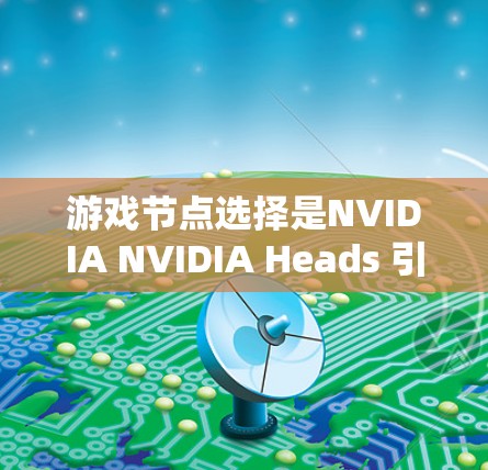游戏节点选择是NVIDIA NVIDIA Heads 引擎的核心功能之一，用于帮助玩家快速构建和管理游戏中的节点流程。以下是对游戏节点选择的详细指南