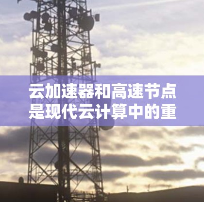 云加速器和高速节点是现代云计算中的重要技术，它们在处理数据时非常高效。以下是详细的总结和解释