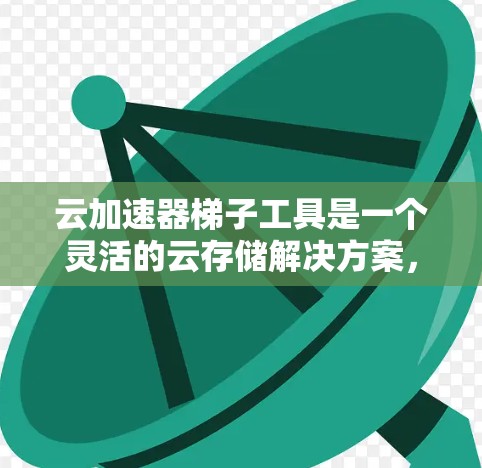 云加速器梯子工具是一个灵活的云存储解决方案，允许在任何设备上同时运行多个加速器。以下是详细的步骤和技巧