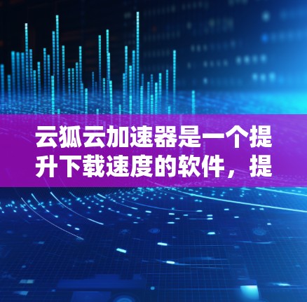 云狐云加速器是一个提升下载速度的软件，提供多种功能选项，包括自动检测网络、多平台支持、自动加速等。以下是一步步的使用指南，帮助你轻松使用该软件