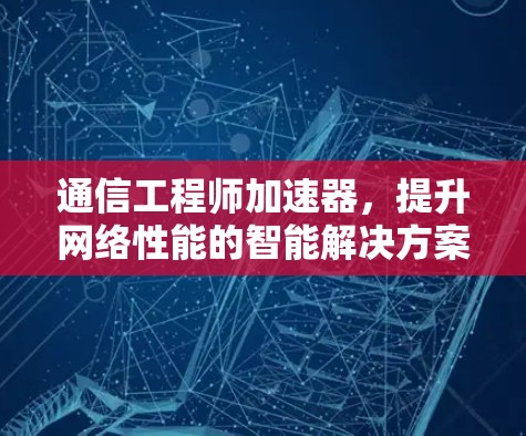 通信工程师加速器，提升网络性能的智能解决方案