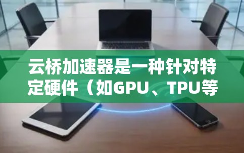 云桥加速器是一种针对特定硬件（如GPU、TPU等）的加速工具，旨在提升性能并加速特定任务。以下是对云桥加速器的评测