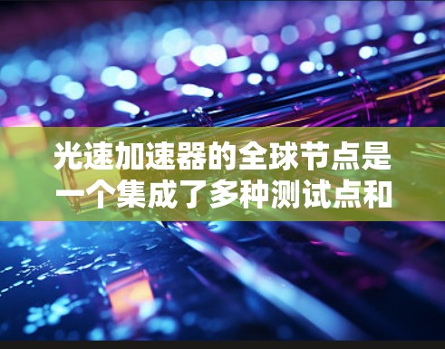 光速加速器的全球节点是一个集成了多种测试点和研究机构的复杂网络，主要涉及以下几个关键方面
